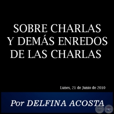SOBRE CHARLAS Y DEMS ENREDOS DE LAS CHARLAS - Por DELFINA ACOSTA - Lunes, 21 de Junio de 2010